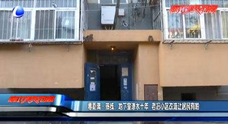零距離熱線(xiàn)：地下室滲水十年 老舊小區(qū)改造讓居民有盼