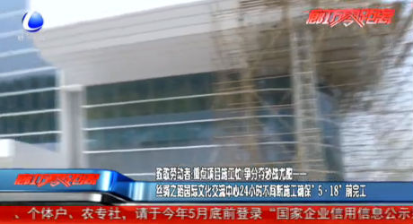 致敬勞動(dòng)者：絲綢之路國際交流中心24小時(shí)不間斷施工確保“5·18”前完工