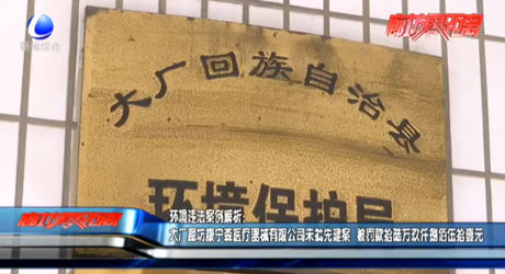 環(huán)境違法案例解析：大廠廊坊康寧森醫(yī)療器械有限公司未批先建案 被罰款拾陸萬(wàn)玖仟捌佰伍拾壹元