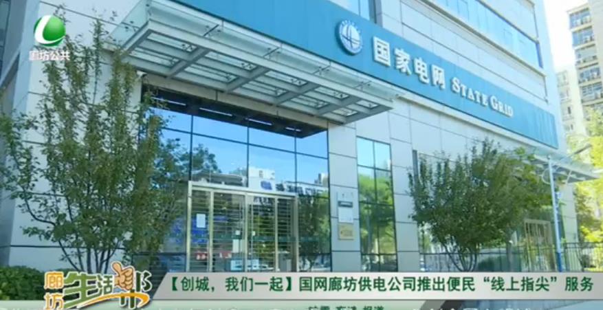 【創(chuàng)城，我們一起】國網(wǎng)廊坊供電公司推出便民“線上指尖”服務